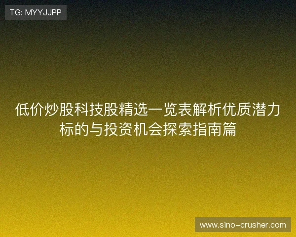 低价炒股科技股精选一览表解析优质潜力标的与投资机会探索指南篇 低价炒股科技股精选一览表解析优质潜力标的与投资机会探索指南篇